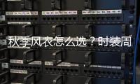 秋季风衣怎么选？时装周给你答案！