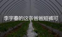 李宇春的这条爸爸短裤可以修饰腿型